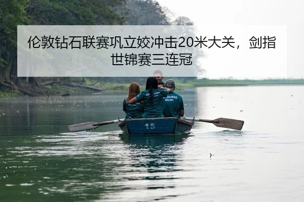 伦敦钻石联赛巩立姣冲击20米大关，剑指世锦赛三连冠